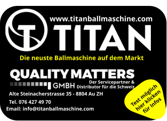 www.titanballmaschine.com Alte Steinacherstrasse 35 - 8804 Au ZH Tel. 076 427 49 70 Der Servicepartner &  Distributor für die Schweiz Email: info@titanballmaschine.com  Die neuste Ballmaschine auf dem Markt Test möglich hier klicken für Infos